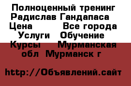 Полноценный тренинг Радислав Гандапаса › Цена ­ 990 - Все города Услуги » Обучение. Курсы   . Мурманская обл.,Мурманск г.